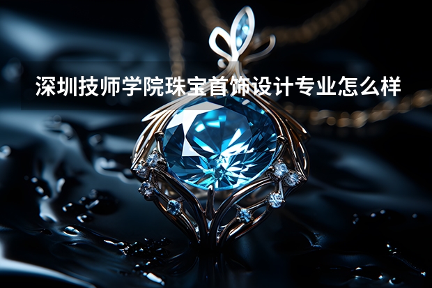 深圳技师学院珠宝首饰设计专业怎么样