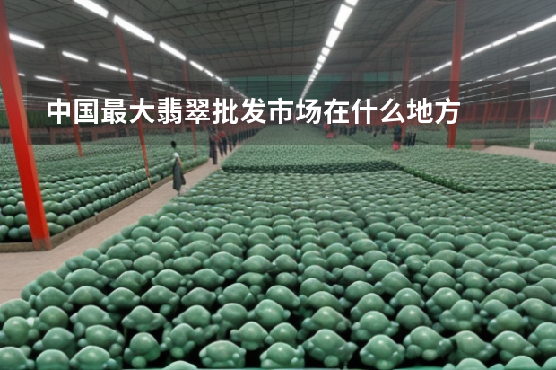 中国最大翡翠批发市场在什么地方